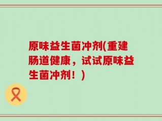 原味益生菌冲剂(重建肠道健康，试试原味益生菌冲剂！)
