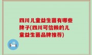 四川儿童益生菌有哪些牌子(四川可信赖的儿童益生菌品牌推荐)