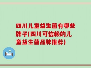 四川儿童益生菌有哪些牌子(四川可信赖的儿童益生菌品牌推荐)