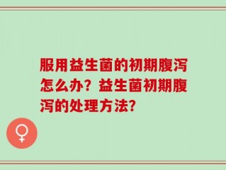 服用益生菌的初期腹泻怎么办？益生菌初期腹泻的处理方法？
