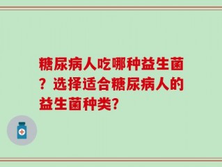 糖尿病人吃哪种益生菌？选择适合糖尿病人的益生菌种类？
