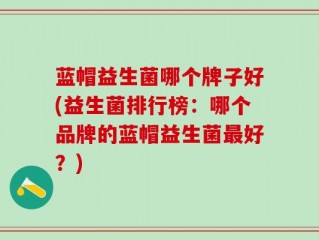 蓝帽益生菌哪个牌子好(益生菌排行榜：哪个品牌的蓝帽益生菌最好？)