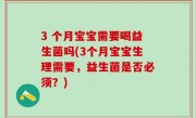 3 个月宝宝需要喝益生菌吗(3个月宝宝生理需要，益生菌是否必须？)