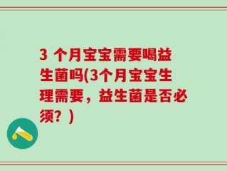 3 个月宝宝需要喝益生菌吗(3个月宝宝生理需要，益生菌是否必须？)