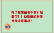 吃了益生菌会不会引起腹泻？？益生菌的副作用及注意事项？