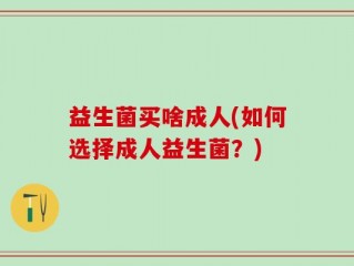 益生菌买啥成人(如何选择成人益生菌？)