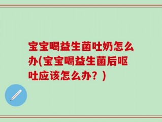 宝宝喝益生菌吐奶怎么办(宝宝喝益生菌后呕吐应该怎么办？)