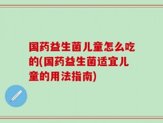 国药益生菌儿童怎么吃的(国药益生菌适宜儿童的用法指南)