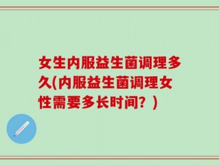 女生内服益生菌调理多久(内服益生菌调理女性需要多长时间？)