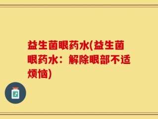 益生菌眼药水(益生菌眼药水：解除眼部不适烦恼)
