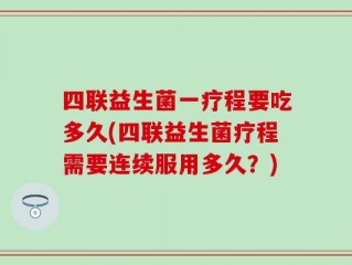 四联益生菌一疗程要吃多久(四联益生菌疗程需要连续服用多久？)