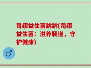 司缪益生菌跳跳(司缪益生菌：滋养肠道，守护健康)