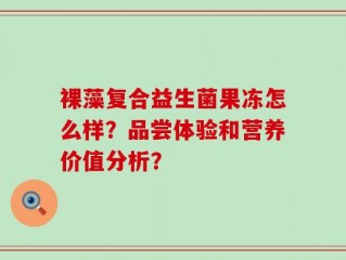 裸藻复合益生菌果冻怎么样？品尝体验和营养价值分析？