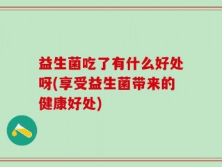 益生菌吃了有什么好处呀(享受益生菌带来的健康好处)