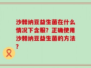 沙棘纳豆益生菌在什么情况下含服？正确使用沙棘纳豆益生菌的方法？