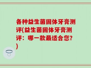 各种益生菌固体牙膏测评(益生菌固体牙膏测评：哪一款最适合您？)