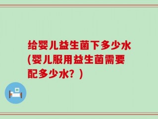 给婴儿益生菌下多少水(婴儿服用益生菌需要配多少水？)