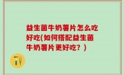益生菌牛奶薯片怎么吃好吃(如何搭配益生菌牛奶薯片更好吃？)