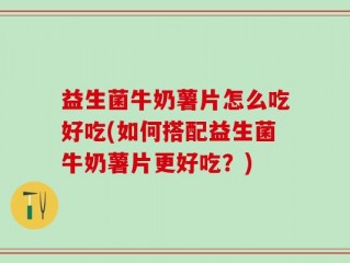 益生菌牛奶薯片怎么吃好吃(如何搭配益生菌牛奶薯片更好吃？)