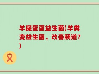 羊屎蛋蛋益生菌(羊粪变益生菌，改善肠道？)