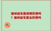 猫咪益生菌调理软便吗？猫咪益生菌治软便吗