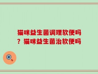 猫咪益生菌调理软便吗？猫咪益生菌治软便吗