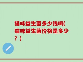 猫咪益生菌多少钱啊(猫咪益生菌价格是多少？)
