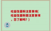 吃益生菌粉注意事项(吃益生菌粉需注意事项，您了解吗？)