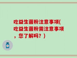 吃益生菌粉注意事项(吃益生菌粉需注意事项，您了解吗？)