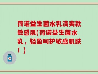 荷诺益生菌水乳清爽款敏感肌(荷诺益生菌水乳，轻盈呵护敏感肌肤！)