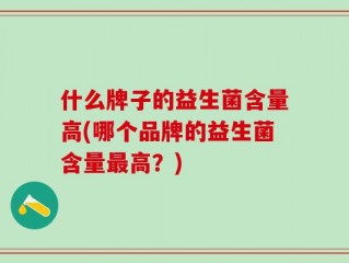 什么牌子的益生菌含量高(哪个品牌的益生菌含量最高？)