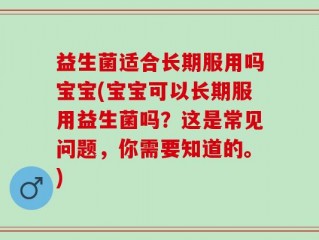 益生菌适合长期服用吗宝宝(宝宝可以长期服用益生菌吗？这是常见问题，你需要知道的。)