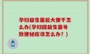 孕妇益生菌后大便干怎么办(孕妇因益生菌导致便秘应该怎么办？)