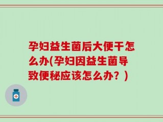 孕妇益生菌后大便干怎么办(孕妇因益生菌导致便秘应该怎么办？)