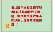 猫拉肚子吃益生菌不管用(解决猫咪拉肚子难题：尝试益生菌效果不如预期，这些方法更实用！)