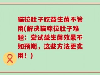 猫拉肚子吃益生菌不管用(解决猫咪拉肚子难题：尝试益生菌效果不如预期，这些方法更实用！)