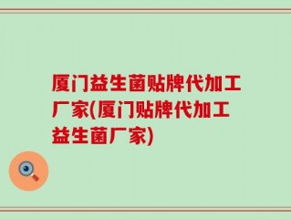 厦门益生菌贴牌代加工厂家(厦门贴牌代加工益生菌厂家)