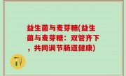益生菌与麦芽糖(益生菌与麦芽糖：双管齐下，共同调节肠道健康)