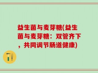 益生菌与麦芽糖(益生菌与麦芽糖：双管齐下，共同调节肠道健康)