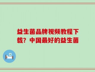 益生菌品牌视频教程下载？中国最好的益生菌