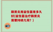 肠胃炎用益生菌用多久好(益生菌治疗肠胃炎需要持续几周？)
