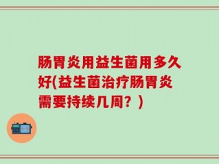 肠胃炎用益生菌用多久好(益生菌治疗肠胃炎需要持续几周？)
