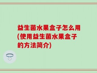 益生菌水果盒子怎么用(使用益生菌水果盒子的方法简介)