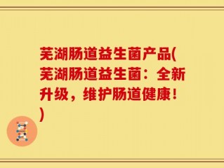 芜湖肠道益生菌产品(芜湖肠道益生菌：全新升级，维护肠道健康！)