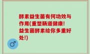 酵素益生菌有何功效与作用(重塑肠道健康!益生菌酵素给你多重好处!)
