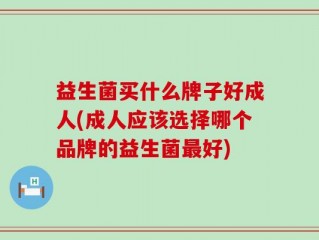 益生菌买什么牌子好成人(成人应该选择哪个品牌的益生菌最好)