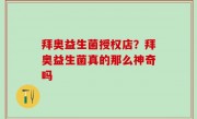 拜奥益生菌授权店？拜奥益生菌真的那么神奇吗