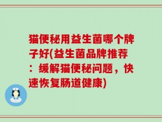 猫便秘用益生菌哪个牌子好(益生菌品牌推荐：缓解猫便秘问题，快速恢复肠道健康)