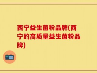 西宁益生菌粉品牌(西宁的高质量益生菌粉品牌)