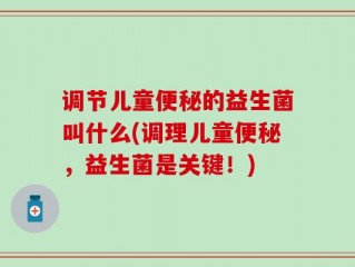 调节儿童便秘的益生菌叫什么(调理儿童便秘，益生菌是关键！)